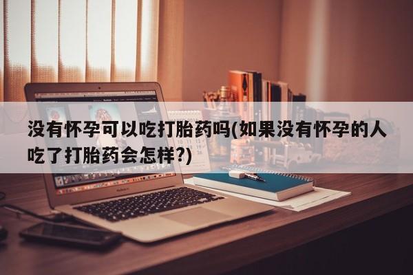 打胎药在线购买没有怀孕可以吃打胎药吗(如果没有怀孕的人吃了打胎药会怎样?)