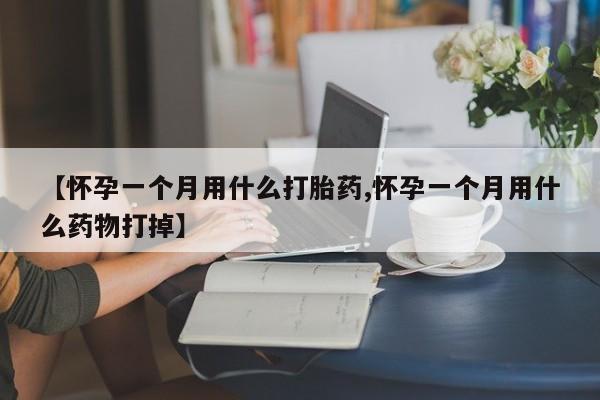 打胎药在线购买【怀孕一个月用什么打胎药,怀孕一个月用什么药物打掉】