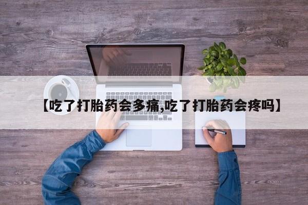打胎药在线购买【吃了打胎药会多痛,吃了打胎药会疼吗】