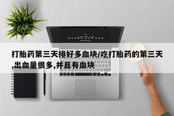 打胎药在线购买打胎药第三天排好多血块/吃打胎药的第三天,出血量很多,并且有血块