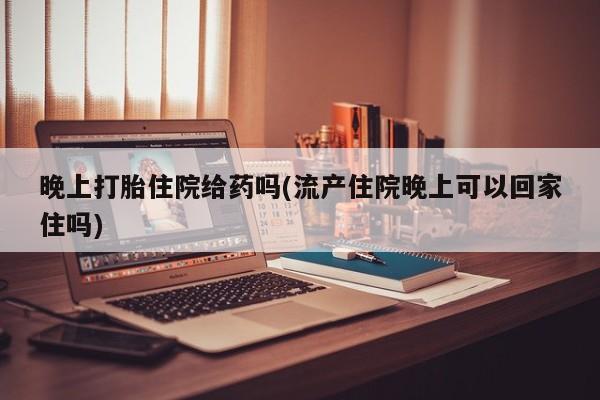 打胎药在线购买晚上打胎住院给药吗(流产住院晚上可以回家住吗)