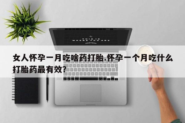 打胎药在线购买女人怀孕一月吃啥药打胎.怀孕一个月吃什么打胎药最有效？
