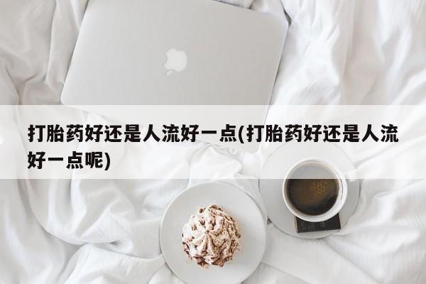 打胎药在线购买打胎药好还是人流好一点(打胎药好还是人流好一点呢)