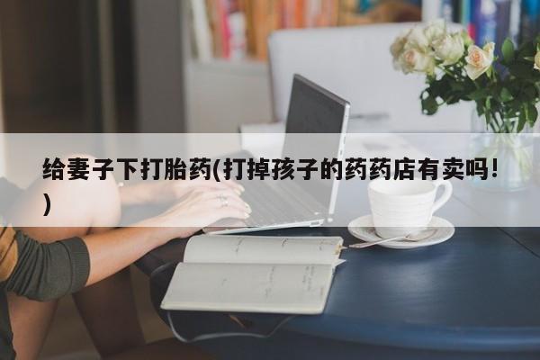 打胎药在线购买给妻子下打胎药(打掉孩子的药药店有卖吗!)