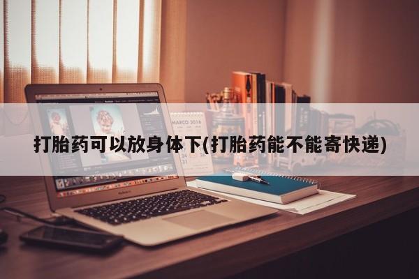 打胎药在线购买打胎药可以放身体下(打胎药能不能寄快递)