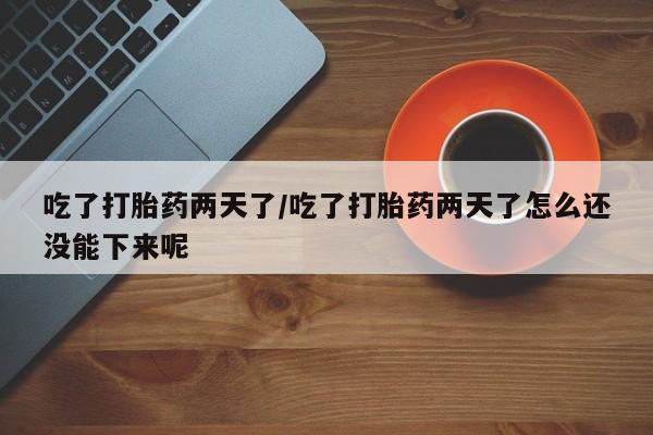 打胎药在线购买吃了打胎药两天了/吃了打胎药两天了怎么还没能下来呢