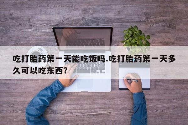 打胎药在线购买吃打胎药第一天能吃饭吗.吃打胎药第一天多久可以吃东西？