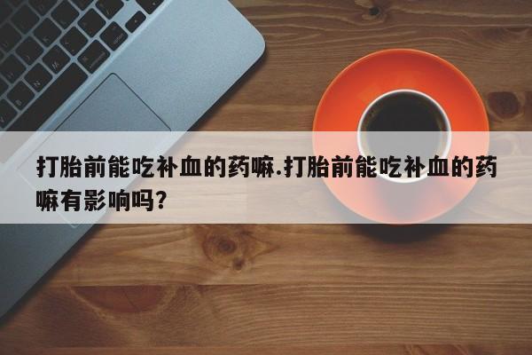 打胎药在线购买打胎前能吃补血的药嘛.打胎前能吃补血的药嘛有影响吗？