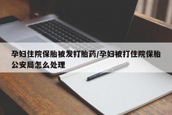 打胎药在线购买孕妇住院保胎被发打胎药/孕妇被打住院保胎公安局怎么处理