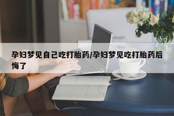 打胎药在线购买孕妇梦见自己吃打胎药/孕妇梦见吃打胎药后悔了