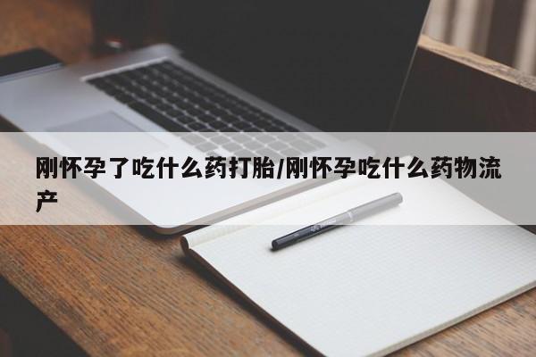打胎药在线购买刚怀孕了吃什么药打胎/刚怀孕吃什么药物流产