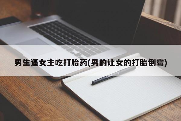 打胎药在线购买男生逼女主吃打胎药(男的让女的打胎倒霉)
