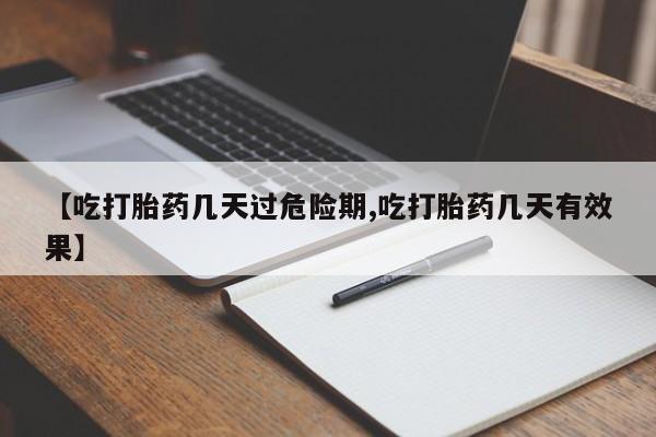 打胎药在线购买【吃打胎药几天过危险期,吃打胎药几天有效果】