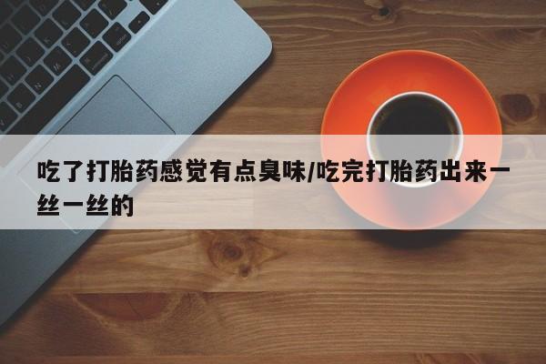 打胎药在线购买吃了打胎药感觉有点臭味/吃完打胎药出来一丝一丝的