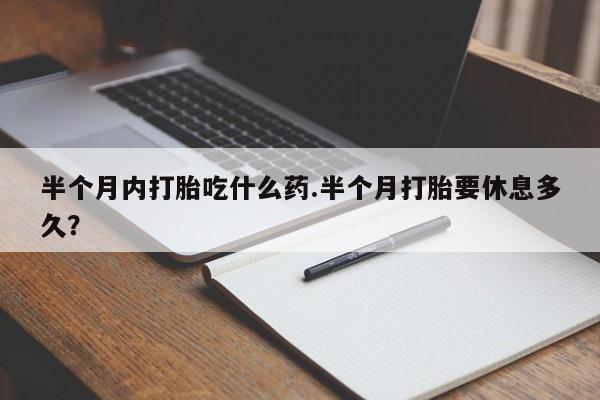 打胎药在线购买半个月内打胎吃什么药.半个月打胎要休息多久？