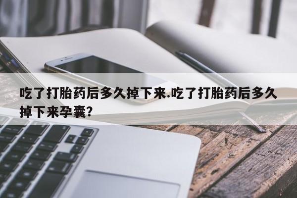 打胎药在线购买吃了打胎药后多久掉下来.吃了打胎药后多久掉下来孕囊？