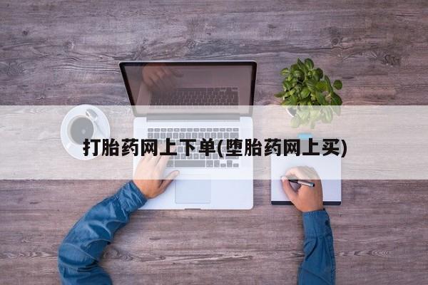 打胎药在线购买打胎药网上下单(堕胎药网上买)