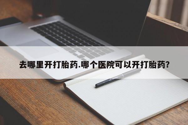 打胎药在线购买去哪里开打胎药.哪个医院可以开打胎药？