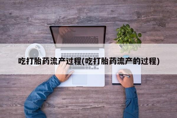 打胎药在线购买吃打胎药流产过程(吃打胎药流产的过程)