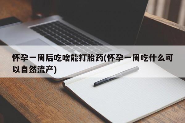 打胎药在线购买怀孕一周后吃啥能打胎药(怀孕一周吃什么可以自然流产)