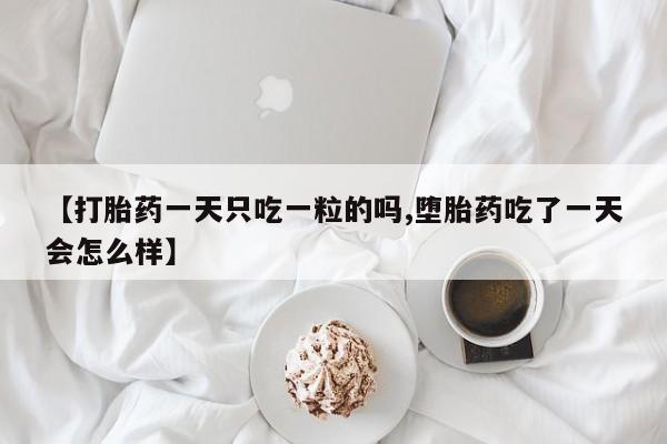 打胎药在线购买【打胎药一天只吃一粒的吗,堕胎药吃了一天会怎么样】