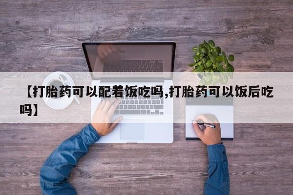 打胎药在线购买【打胎药可以配着饭吃吗,打胎药可以饭后吃吗】