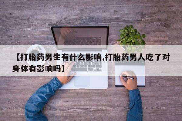 打胎药在线购买【打胎药男生有什么影响,打胎药男人吃了对身体有影响吗】