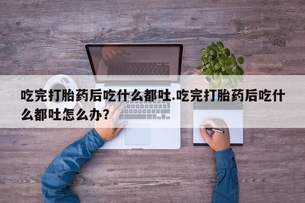 打胎药在线购买吃完打胎药后吃什么都吐.吃完打胎药后吃什么都吐怎么办？