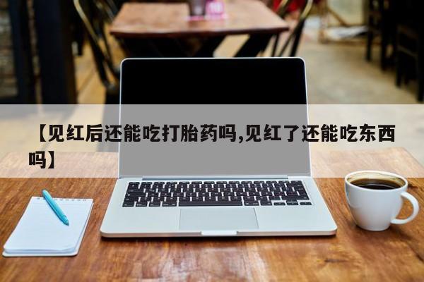 打胎药在线购买【见红后还能吃打胎药吗,见红了还能吃东西吗】