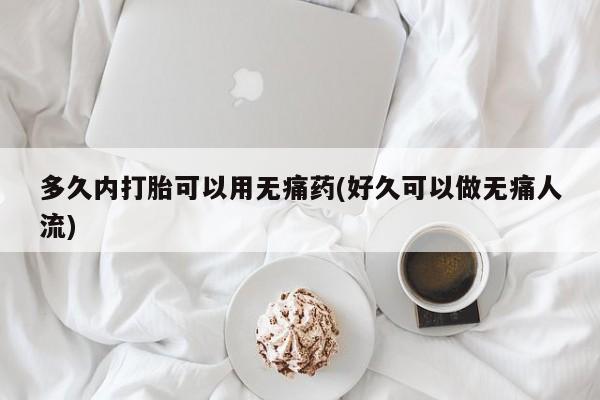 打胎药在线购买多久内打胎可以用无痛药(好久可以做无痛人流)