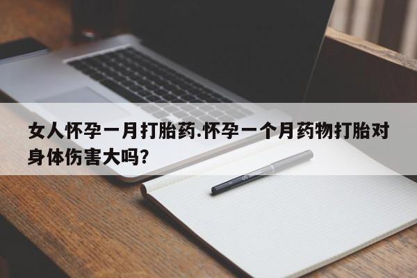 打胎药在线购买女人怀孕一月打胎药.怀孕一个月药物打胎对身体伤害大吗？