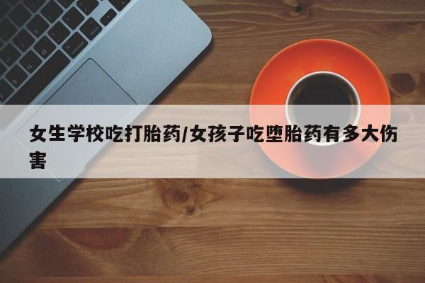 打胎药在线购买女生学校吃打胎药/女孩子吃堕胎药有多大伤害