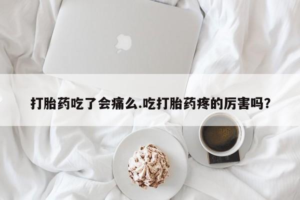 打胎药在线购买打胎药吃了会痛么.吃打胎药疼的厉害吗？