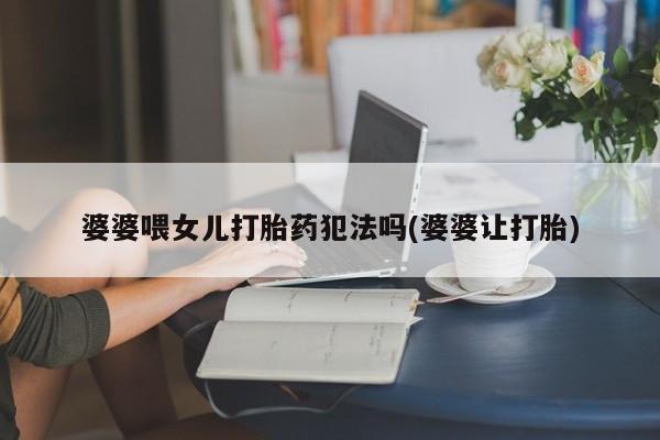 打胎药在线购买婆婆喂女儿打胎药犯法吗(婆婆让打胎)