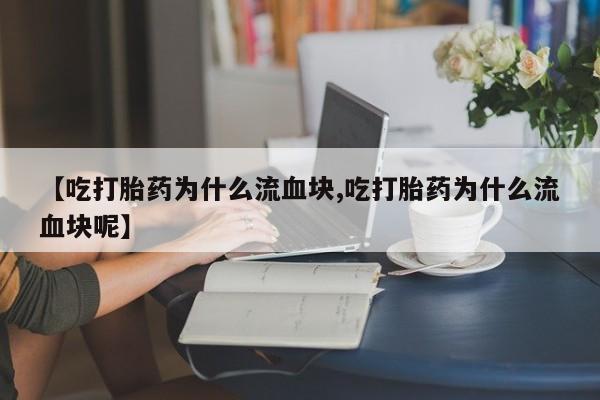打胎药在线购买【吃打胎药为什么流血块,吃打胎药为什么流血块呢】