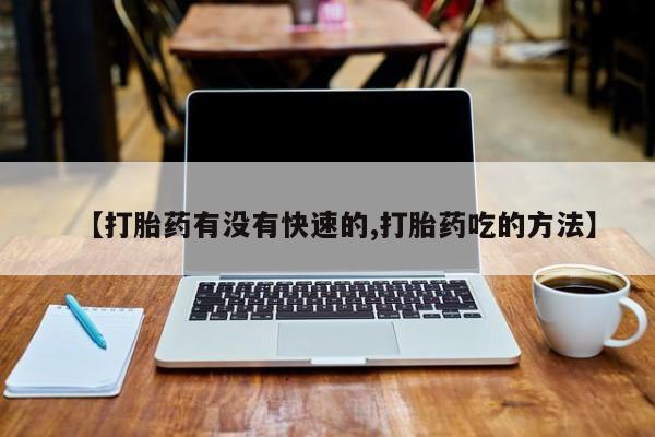打胎药在线购买【打胎药有没有快速的,打胎药吃的方法】