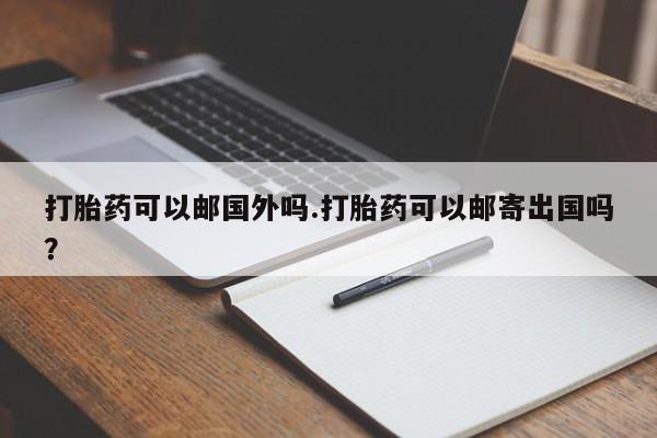 打胎药在线购买打胎药可以邮国外吗.打胎药可以邮寄出国吗？