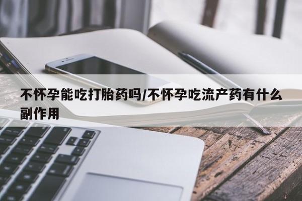 打胎药在线购买不怀孕能吃打胎药吗/不怀孕吃流产药有什么副作用