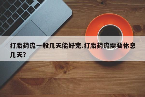 打胎药在线购买打胎药流一般几天能好完.打胎药流需要休息几天？
