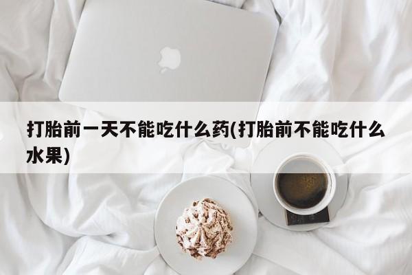 打胎药在线购买打胎前一天不能吃什么药(打胎前不能吃什么水果)