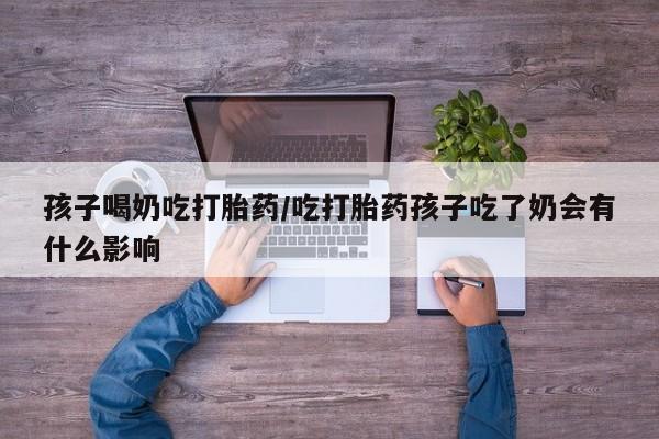 打胎药在线购买孩子喝奶吃打胎药/吃打胎药孩子吃了奶会有什么影响
