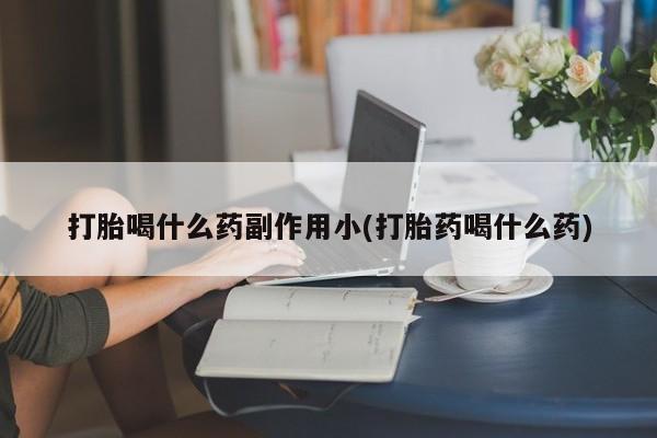 打胎药在线购买打胎喝什么药副作用小(打胎药喝什么药)
