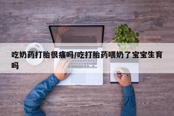 打胎药在线购买吃奶药打胎很痛吗/吃打胎药喂奶了宝宝生育吗