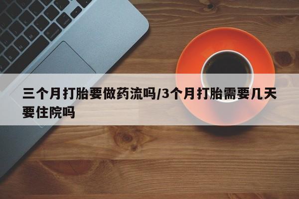 打胎药在线购买三个月打胎要做药流吗/3个月打胎需要几天要住院吗