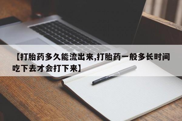 打胎药在线购买【打胎药多久能流出来,打胎药一般多长时间吃下去才会打下来】