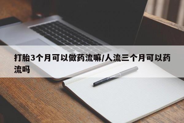 打胎药在线购买打胎3个月可以做药流嘛/人流三个月可以药流吗