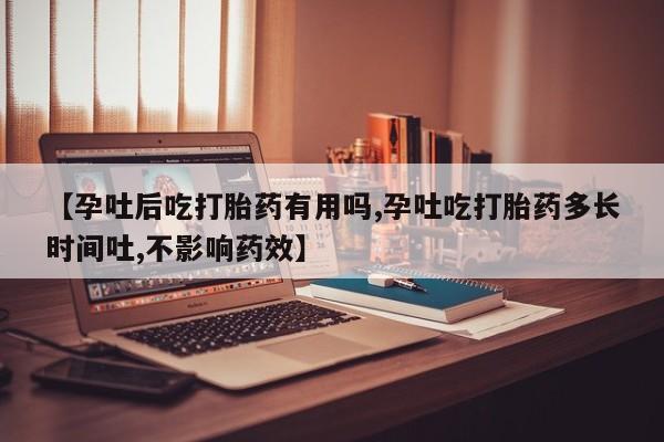 打胎药在线购买【孕吐后吃打胎药有用吗,孕吐吃打胎药多长时间吐,不影响药效】