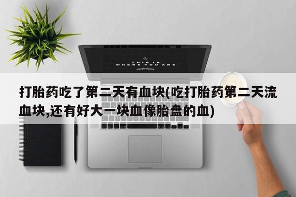 打胎药在线购买打胎药吃了第二天有血块(吃打胎药第二天流血块,还有好大一块血像胎盘的血)