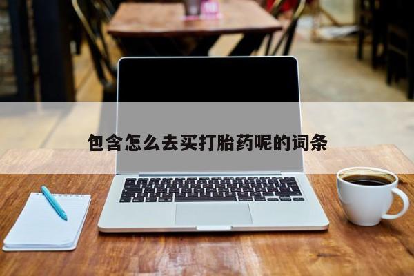 打胎药在线购买包含怎么去买打胎药呢的词条