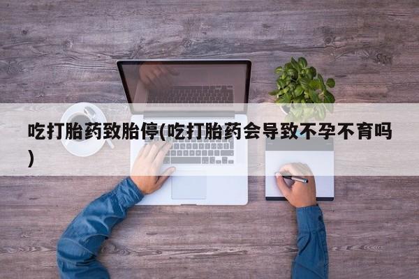 打胎药在线购买吃打胎药致胎停(吃打胎药会导致不孕不育吗)